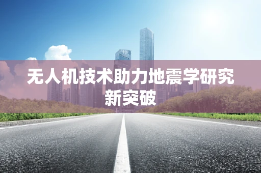 无人机技术助力地震学研究新突破
