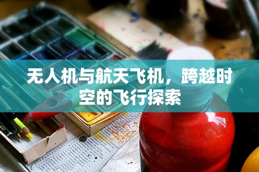 无人机与航天飞机，跨越时空的飞行探索