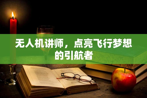 无人机讲师，点亮飞行梦想的引航者