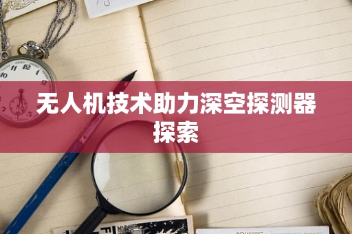 无人机技术助力深空探测器探索