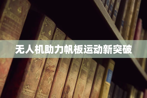 无人机助力帆板运动新突破