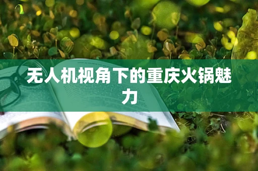 无人机视角下的重庆火锅魅力