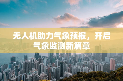 无人机助力气象预报，开启气象监测新篇章