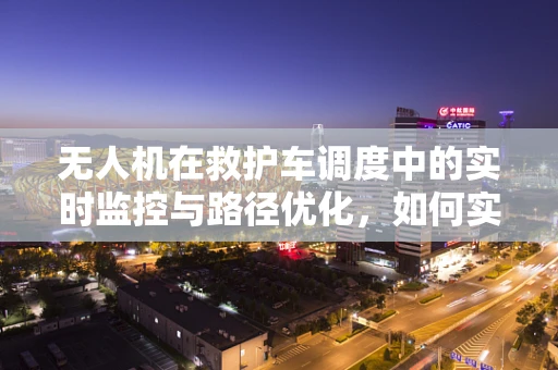 无人机在救护车调度中的实时监控与路径优化，如何实现？