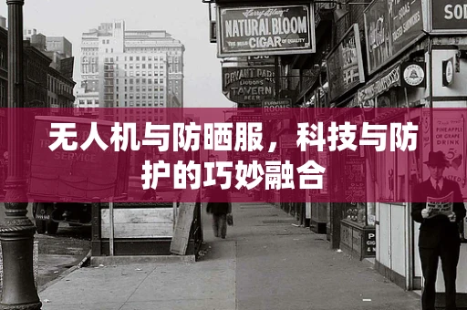 无人机与防晒服，科技与防护的巧妙融合