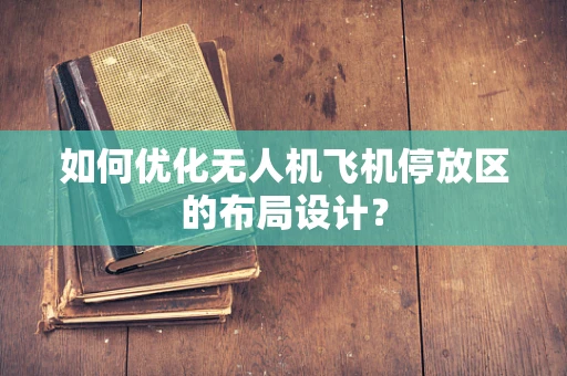 如何优化无人机飞机停放区的布局设计？