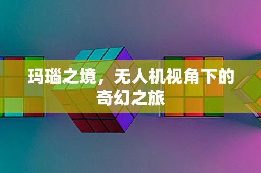 玛瑙之境，无人机视角下的奇幻之旅