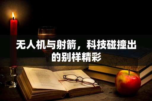 无人机与射箭，科技碰撞出的别样精彩