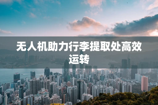无人机助力行李提取处高效运转