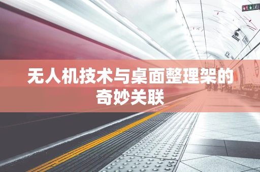 无人机技术与桌面整理架的奇妙关联