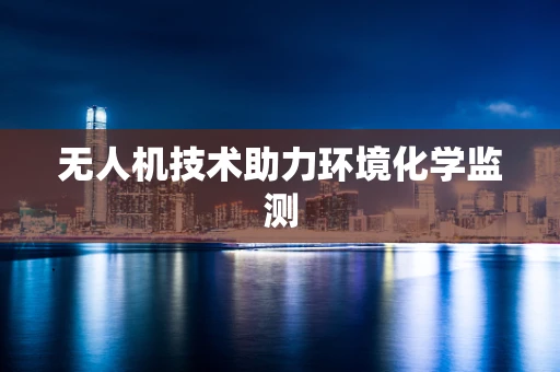 无人机技术助力环境化学监测