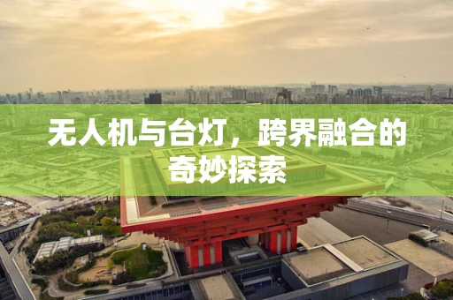 无人机与台灯，跨界融合的奇妙探索