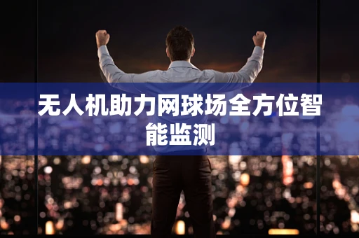 无人机助力网球场全方位智能监测