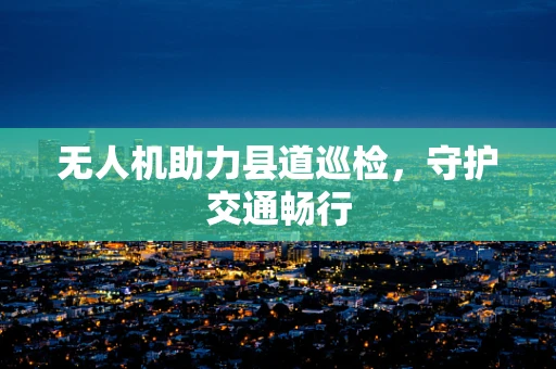 无人机助力县道巡检，守护交通畅行