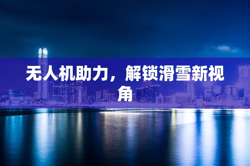 无人机助力，解锁滑雪新视角
