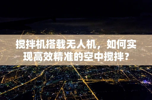 搅拌机搭载无人机，如何实现高效精准的空中搅拌？