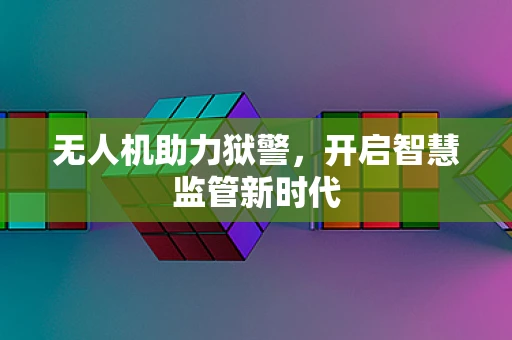 无人机助力狱警，开启智慧监管新时代