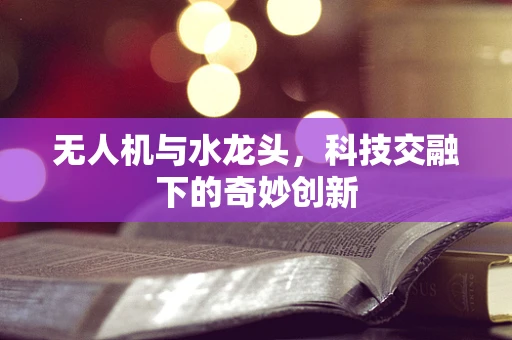 无人机与水龙头，科技交融下的奇妙创新