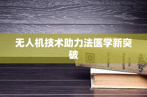 无人机技术助力法医学新突破