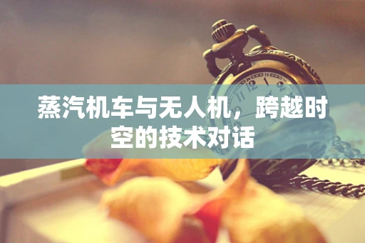 蒸汽机车与无人机，跨越时空的技术对话