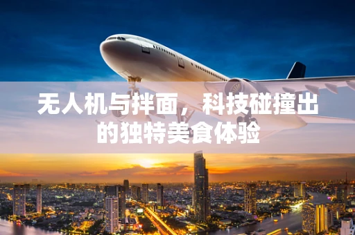 无人机与拌面，科技碰撞出的独特美食体验