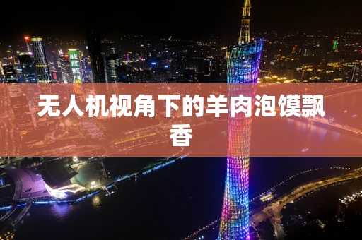 无人机视角下的羊肉泡馍飘香