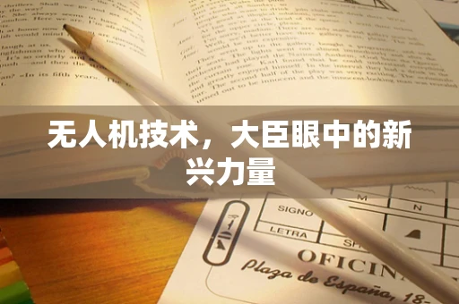无人机技术，大臣眼中的新兴力量