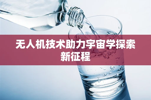 无人机技术助力宇宙学探索新征程