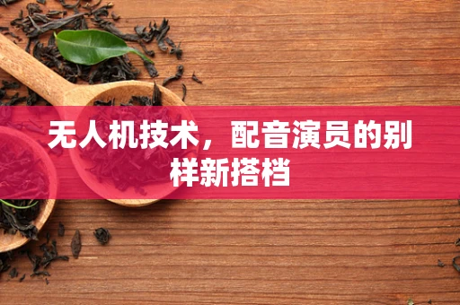 无人机技术，配音演员的别样新搭档