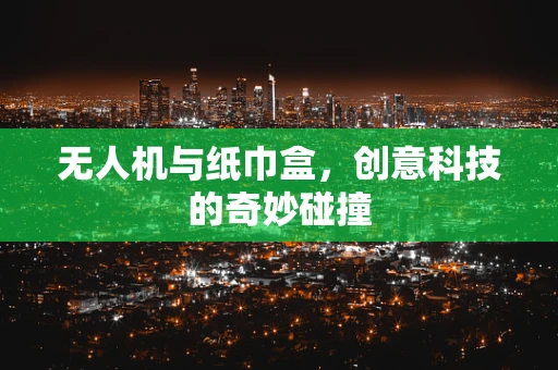 无人机与纸巾盒，创意科技的奇妙碰撞