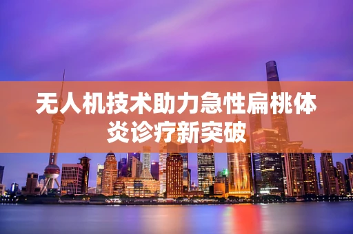 无人机技术助力急性扁桃体炎诊疗新突破