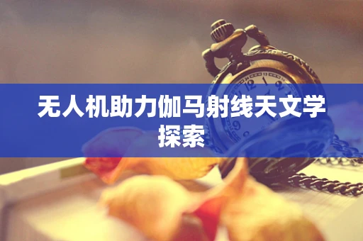 无人机助力伽马射线天文学探索