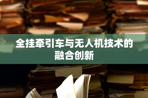 全挂牵引车与无人机技术的融合创新