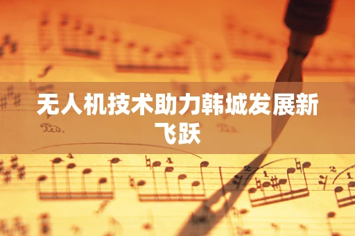 无人机技术助力韩城发展新飞跃