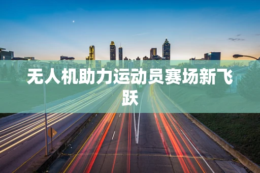 无人机助力运动员赛场新飞跃