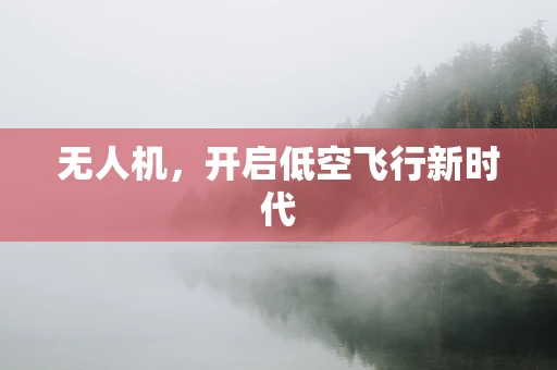 无人机，开启低空飞行新时代
