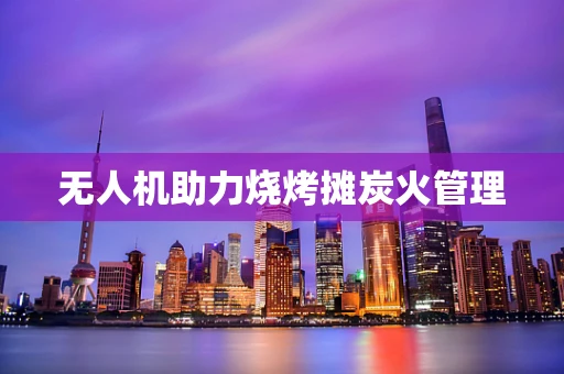 无人机助力烧烤摊炭火管理