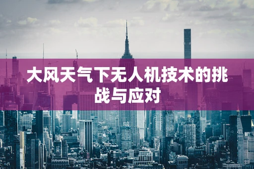 大风天气下无人机技术的挑战与应对
