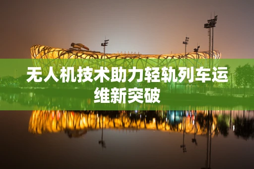 无人机技术助力轻轨列车运维新突破