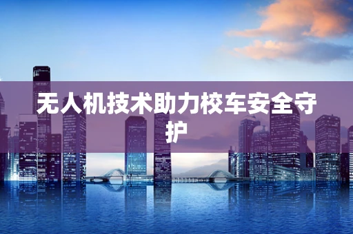 无人机技术助力校车安全守护