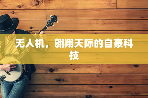 无人机，翱翔天际的自豪科技