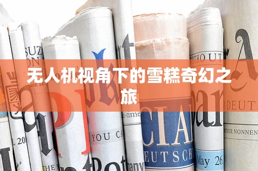 无人机视角下的雪糕奇幻之旅