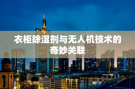 衣柜除湿剂与无人机技术的奇妙关联