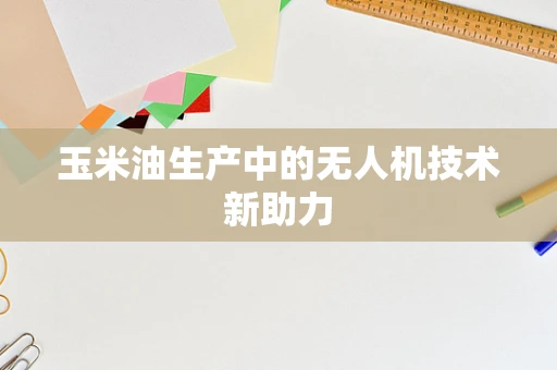 玉米油生产中的无人机技术新助力