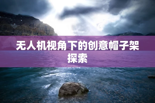 无人机视角下的创意帽子架探索