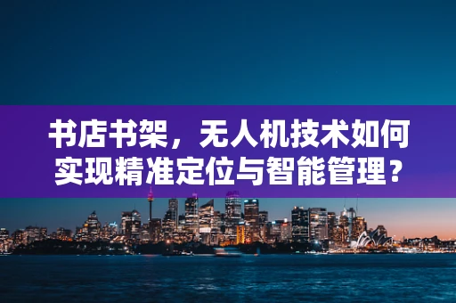 书店书架，无人机技术如何实现精准定位与智能管理？