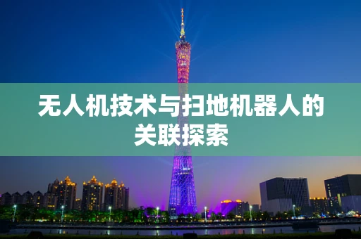 无人机技术与扫地机器人的关联探索