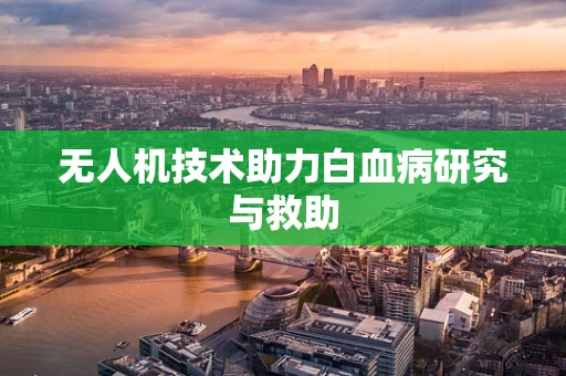 无人机技术助力白血病研究与救助