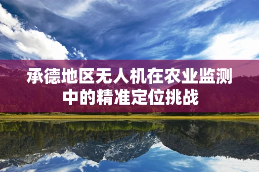 承德地区无人机在农业监测中的精准定位挑战