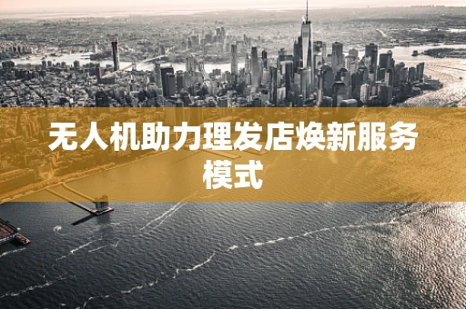 无人机助力理发店焕新服务模式